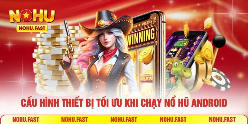 Cấu hình thiết bị tối ưu khi chạy nổ hũ Android